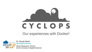 Our experiences with Docker!
Dr. Piyush Harsh
http://piyush-harsh.info/
Senior Researcher, ICCLab
Zurich University of Applied Sciences
 