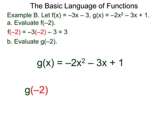 The Basic Language of Functions
Example B. Let f(x) = –3x – 3, g(x) = –2x2 – 3x + 1.
a. Evaluate f(–2).
f(–2) = –3(–2) – 3 = 3
b. Evaluate g(–2).
g(x) = –2x2 – 3x + 1
g(–2)
 
