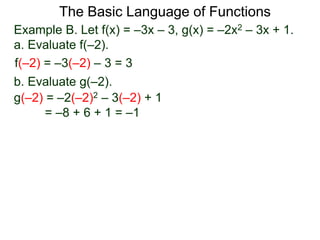 The Basic Language of Functions
Example B. Let f(x) = –3x – 3, g(x) = –2x2 – 3x + 1.
a. Evaluate f(–2).
f(–2) = –3(–2) – 3 = 3
b. Evaluate g(–2).
g(–2) = –2(–2)2 – 3(–2) + 1
= –8 + 6 + 1 = –1
 