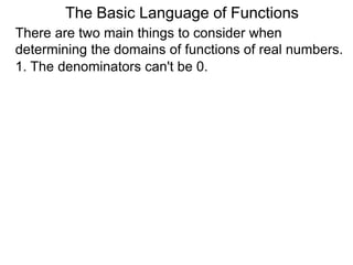 There are two main things to consider when
determining the domains of functions of real numbers.
1. The denominators can't be 0.
The Basic Language of Functions
 