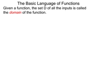 Given a function, the set D of all the inputs is called
the domain of the function.
The Basic Language of Functions
 