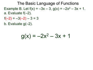 The Basic Language of Functions
Example B. Let f(x) = –3x – 3, g(x) = –2x2 – 3x + 1.
a. Evaluate f(–2).
f(–2) = –3(–2) – 3 = 3
b. Evaluate g(–2).
g(x) = –2x2 – 3x + 1
 