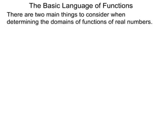 There are two main things to consider when
determining the domains of functions of real numbers.
The Basic Language of Functions
 