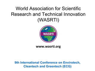 World Association for Scientific
Research and Technical Innovation
(WASRTI)
9th International Conference on Envirotech,
Cleantech and Greentech (ECG)
www.wasrti.org
 