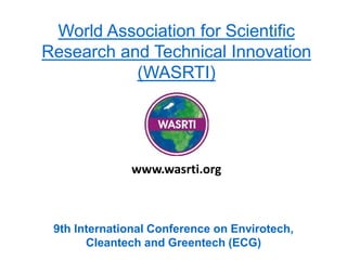 World Association for Scientific
Research and Technical Innovation
(WASRTI)
9th International Conference on Envirotech,
Cleantech and Greentech (ECG)
www.wasrti.org
 