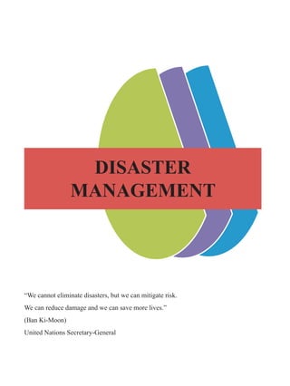Disaster
management
“We cannot eliminate disasters, but we can mitigate risk.
We can reduce damage and we can save more lives.”
(Ban Ki-Moon)
United Nations Secretary-General
 