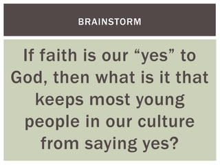 BRAINSTORM


 If faith is our “yes” to
God, then what is it that
   keeps most young
 people in our culture
    from saying yes?
 