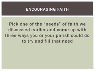 ENCOURAGING FAITH


  Pick one of the “needs” of faith we
  discussed earlier and come up with
three ways you or your parish could do
        to try and fill that need
 