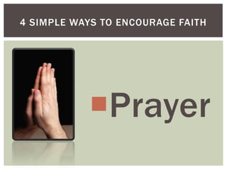 4 SIMPLE WAYS TO ENCOURAGE FAITH




           Prayer
 