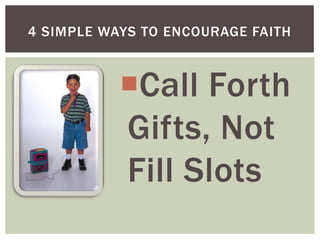 4 SIMPLE WAYS TO ENCOURAGE FAITH



           Call Forth
           Gifts, Not
           Fill Slots
 