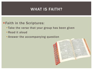 WHAT IS FAITH?


Faith in the Scriptures:
  Take the verse that your group has been given
  Read it aloud
  Answer the accompanying question
 