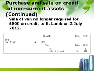 Purchase and sale on credit
of non-current assets
(Continued)
Sale of van no longer required for
£800 on credit to K. Lamb on 2 July
2012.
 
