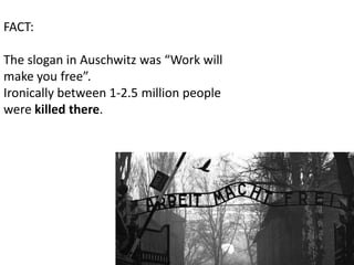 FACT:

The slogan in Auschwitz was “Work will
make you free”.
Ironically between 1-2.5 million people
were killed there.
 
