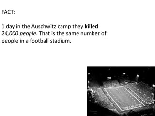 FACT:

1 day in the Auschwitz camp they killed
24,000 people. That is the same number of
people in a football stadium.
 