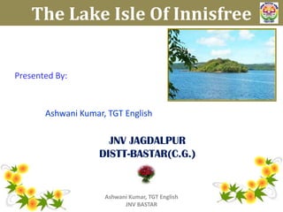The Lake Isle Of Innisfree

Presented By:

Ashwani Kumar, TGT English

JNV JAGDALPUR
DISTT-BASTAR(C.G.)

Ashwani Kumar, TGT English
JNV BASTAR

 