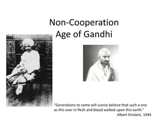 Non-Cooperation
Age of Gandhi
“Generations to come will scarce believe that such a one
as this ever in flesh and blood walked upon this earth.”
Albert Einstein, 1944
 
