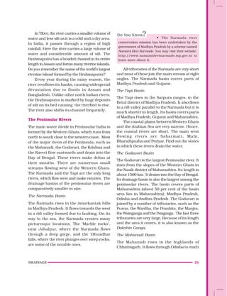 DRAINAGE 21
In Tibet, the river carries a smaller volume of
water and less silt as it is a cold and a dry area.
In India, it passes through a region of high
rainfall. Here the river carries a large volume of
water and considerable amount of silt. The
Brahmaputra has a braided channel in its entire
length in Assamand formsmanyriverineislands.
Do you remember the name of the world’s largest
riverine island formed by the Brahmaputra?
Every year during the rainy season, the
river overflows its banks, causing widespread
devastation due to floods in Assam and
Bangladesh. Unlike other north Indian rivers,
the Brahmaputra is marked by huge deposits
of silt on its bed causing the riverbed to rise.
The river also shifts its channel frequently.
The Peninsular Rivers
The main water divide in Peninsular India is
formed by the Western Ghats, which runs from
north to south close to the western coast. Most
of the major rivers of the Peninsula, such as
the Mahanadi, the Godavari, the Krishna and
the Kaveri flow eastwards and drain into the
Bay of Bengal. These rivers make deltas at
their mouths. There are numerous small
streams flowing west of the Western Ghats.
The Narmada and the Tapi are the only long
rivers, which flow west and make esturies. The
drainage basins of the peninsular rivers are
comparatively smaller in size.
The Narmada Basin
The Narmada rises in the Amarkantak hills
in Madhya Pradesh. It flows towards the west
in a rift valley formed due to faulting. On its
way to the sea, the Narmada creates many
picturesque locations. The ‘Marble rocks’,
near Jabalpur, where the Narmada flows
through a deep gorge, and the ‘Dhuadhar
falls, where the river plunges over steep rocks,
are some of the notable ones.
• The Narmada river
conservation mission has been undertaken by the
government of Madhya Pradesh by a scheme named
Namami Devi Narmade. You may visit their website.
http://www.namamidevinarmade.mp.gov.in to
learn more about it.
All tributaries of the Narmada are very short
and most of these join the main stream at right
angles. The Narmada basin covers parts of
Madhya Pradesh and Gujarat.
The Tapi Basin
The Tapi rises in the Satpura ranges, in the
Betul district of Madhya Pradesh. It also flows
in a rift valley parallel to the Narmada but it is
much shorter in length. Its basin covers parts
of Madhya Pradesh, Gujarat and Maharashtra.
The coastal plains between Western Ghats
and the Arabian Sea are very narrow. Hence,
the coastal rivers are short. The main west
flowing rivers are Sabarmati, Mahi,
Bharathpuzha and Periyar. Find out the states
in which these rivers drain the water.
The Godavari Basin
The Godavari is the largest Peninsular river. It
rises from the slopes of the Western Ghats in
the Nasik district of Maharashtra. Its length is
about 1500 km. It drains into the Bay of Bengal.
Its drainage basin is also the largest among the
peninsular rivers. The basin covers parts of
Maharashtra (about 50 per cent of the basin
area lies in Maharashtra), Madhya Pradesh,
Odisha and Andhra Pradesh. The Godavari is
joined by a number of tributaries, such as the
Purna, the Wardha, the Pranhita, the Manjra,
the Wainganga and the Penganga. The last three
tributaries are very large. Because of its length
and the area it covers, it is also known as the
Dakshin Ganga.
The Mahanadi Basin
The Mahanadi rises in the highlands of
Chhattisgarh. It flows through Odisha to reach
 