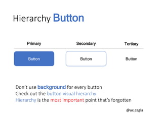 Hierarchy Button
Button Button Button
Primary Secondary Tertiary
Don’t use background for every button
Check out the button visual hierarchy
Hierarchy is the most important point that’s forgotten
@ux.cagla
 