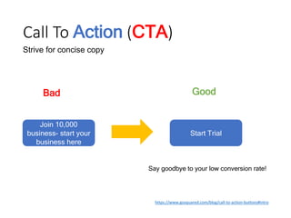 Call To Action (CTA)
https://www.gosquared.com/blog/call-to-action-buttons#intro
Good
Strive for concise copy
Join 10,000
business- start your
business here
Bad
Start Trial
Say goodbye to your low conversion rate!
 