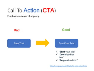 Call To Action (CTA)
https://www.gosquared.com/blog/call-to-action-buttons#intro
Good
Emphasise a sense of urgency
Free Trial
Bad
Start Free Trial
 “Start your trial”
 “Download for
free”
 “Request a demo”
 