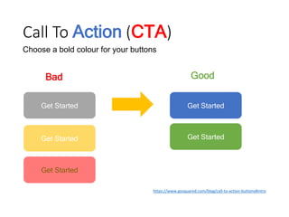 Call To Action (CTA)
https://www.gosquared.com/blog/call-to-action-buttons#intro
Good
Choose a bold colour for your buttons
Get Started
Bad
Get Started
Get StartedGet Started
Get Started
 