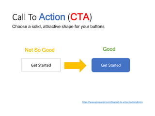 Call To Action (CTA)
https://www.gosquared.com/blog/call-to-action-buttons#intro
Good
Choose a solid, attractive shape for your buttons
Not So Good
Get StartedGet Started
 