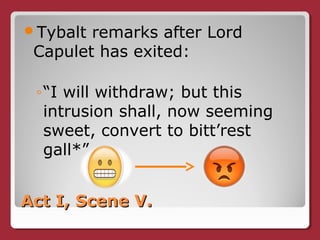 Act I, Scene V.Act I, Scene V.
Tybalt remarks after Lord
Capulet has exited:
◦“I will withdraw; but this
intrusion shall, now seeming
sweet, convert to bitt’rest
gall*”
 