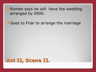 Act II, Scene II.Act II, Scene II.
Romeo says he will have the wedding
arranged by 0900.
Goes to Friar to arrange the marriage
 