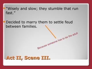 Act II, Scene III.Act II, Scene III.
“Wisely and slow; they stumble that run
fast.”
Decided to marry them to settle feud
between families.
Because someone has to be the adult
 