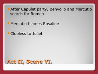 Act II, Scene VI.Act II, Scene VI.
After Capulet party, Benvolio and Mercutio
search for Romeo
Mercutio blames Rosaline
Clueless to Juliet
 