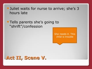 Act II, Scene V.Act II, Scene V.
Juliet waits for nurse to arrive; she’s 3
hours late
Tells parents she’s going to
“shrift”/confession
She needs it. This
child is trouble
 