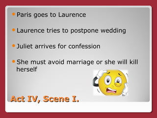 Act IV, Scene I.Act IV, Scene I.
Paris goes to Laurence
Laurence tries to postpone wedding
Juliet arrives for confession
She must avoid marriage or she will kill
herself
 