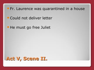 Act V, Scene II.Act V, Scene II.
Fr. Laurence was quarantined in a house
Could not deliver letter
He must go free Juliet
 