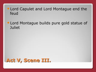 Act V, Scene III.Act V, Scene III.
Lord Capulet and Lord Montague end the
feud
Lord Montague builds pure gold statue of
Juliet
 