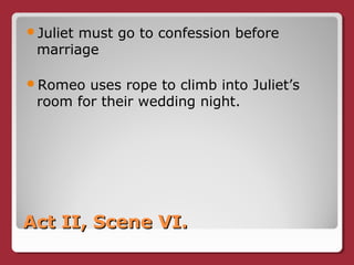 Act II, Scene VI.Act II, Scene VI.
Juliet must go to confession before
marriage
Romeo uses rope to climb into Juliet’s
room for their wedding night.
 