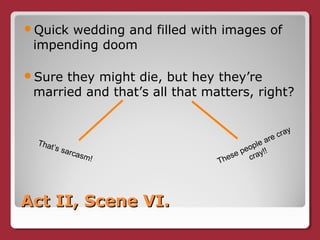 Act II, Scene VI.Act II, Scene VI.
Quick wedding and filled with images of
impending doom
Sure they might die, but hey they’re
married and that’s all that matters, right?
That’s sarcasm! These people are cray
cray!!
 