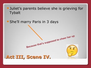 Act III, Scene IV.Act III, Scene IV.
Juliet’s parents believe she is grieving for
Tybalt
She’ll marry Paris in 3 days
Because that’s supposed to cheer her up
 