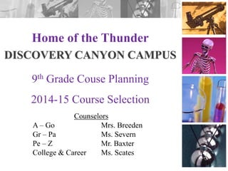Home of the Thunder
DISCOVERY CANYON CAMPUS
9th Grade Couse Planning
2014-15 Course Selection
Counselors
A – Go
Mrs. Breeden
Gr – Pa
Ms. Severn
Pe – Z
Mr. Baxter
College & Career
Ms. Scates

 