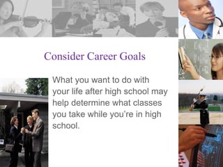 Consider Career Goals
What you want to do with
your life after high school may
help determine what classes
you take while you’re in high
school.

 