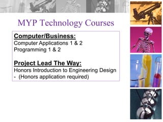 MYP Technology Courses
Computer/Business:
Computer Applications 1 & 2
Programming 1 & 2

Project Lead The Way:
Honors Introduction to Engineering Design
- (Honors application required)

 