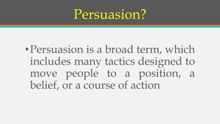Persuasion?
•Persuasion is a broad term, which
includes many tactics designed to
move people to a position, a
belief, or a course of action
 