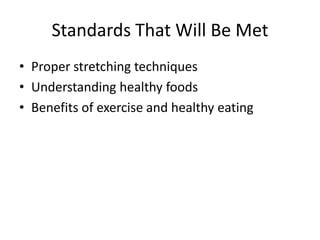 Standards That Will Be Met
• Proper stretching techniques
• Understanding healthy foods
• Benefits of exercise and healthy eating
 