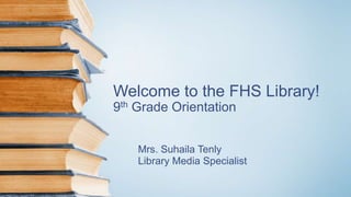 Welcome to the FHS Library!
9th Grade Orientation
Mrs. Suhaila Tenly
Library Media Specialist
 