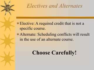 Electives and Alternates 
Elective: A required credit that is not a 
specific course. 
Alternate: Scheduling conflicts will result 
in the use of an alternate course. 
Choose Carefully! 
 