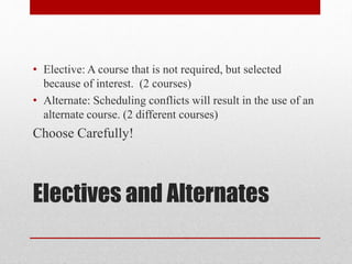 Electives and Alternates
• Elective: A course that is not required, but selected
because of interest. (2 courses)
• Alternate: Scheduling conflicts will result in the use of an
alternate course. (2 different courses)
Choose Carefully!
 