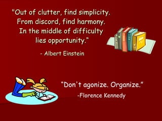 &quot;Out of clutter, find simplicity.  From discord, find harmony.  In the middle of difficulty  lies opportunity.“ - Albert Einstein “ Don't agonize. Organize.”   -Florence Kennedy 