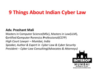 9 Things About Indian Cyber Law 
Adv. Prashant Mali 
Masters in Computer Science(MSc), Masters in Law(LLM), 
Certified Computer Forensics Professional(CCFP) 
High Court Lawyer – Mumbai, India 
Speaker, Author & Expert in Cyber Law & Cyber Security 
President – Cyber Law Consulting(Advocates & Attorneys) 
 