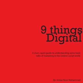 9 things
         Digital
A short, quick guide to understanding some basic
    rules of marketing in the (online) social world.




                      By: Imtiaz Noor Mohammad
 