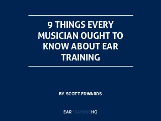 9 THINGS EVERY 
MUSICIAN OUGHT TO 
KNOW ABOUT EAR 
TRAINING 
BY SCOTT EDWARDS 
EARTRAININGHQ 
 
