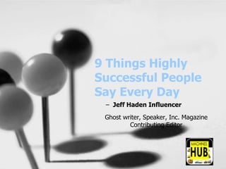 9 Things Highly
Successful People
Say Every Day
– Jeff Haden Influencer
Ghost writer, Speaker, Inc. Magazine
Contributing Editor
 